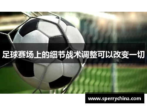 足球赛场上的细节战术调整可以改变一切