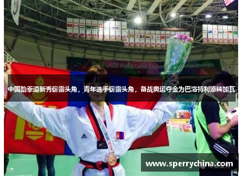 中国跆拳道新秀崭露头角，青年选手崭露头角，备战奥运夺金为巴洛特利添砖加瓦